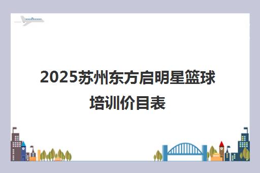 2025苏州东方启明星篮球培训价目表 课程收费详情一览