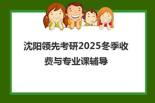 沈阳领先考研2025冬季收费与专业课辅导