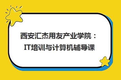 西安汇杰用友产业学院 IT培训与计算机辅导课程介绍_校区地址