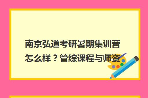 南京弘道考研暑期集训营怎么样？管综课程与师资价格解析