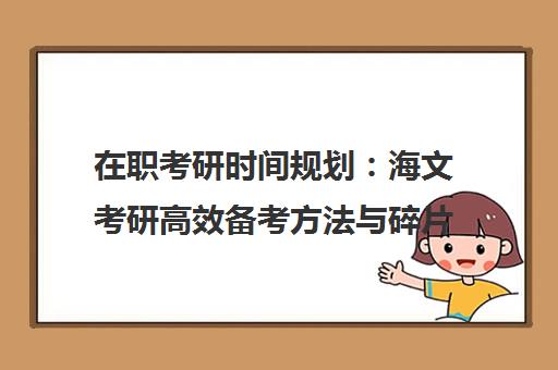 在职考研时间规划 海文考研高效备考方法与碎片学习法