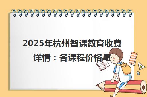 2025年杭州智课教育收费详情 各课程价格与性价比分析