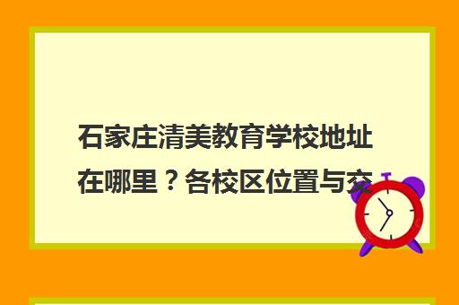石家庄清美教育学校地址在哪里?各校区位置与交通路线
