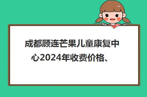 成都顾连芒果儿童康复中心2024年收费价格、学员真实评价及校区环境解析 成都顾连芒果儿童康复中心2024年收费价格、学员真实评价及校区环境解析