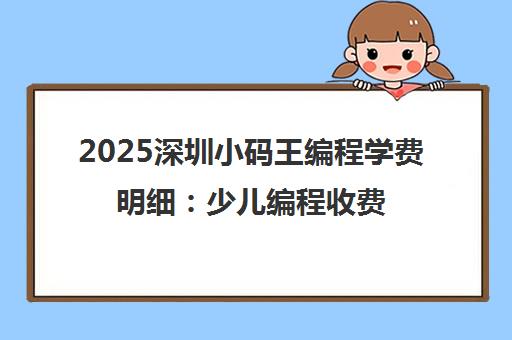 2025深圳小码王编程学费明细 少儿编程收费最新标准一览
