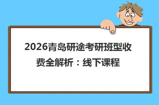 2026青岛研途考研班型收费全解析 线下课程价格一览