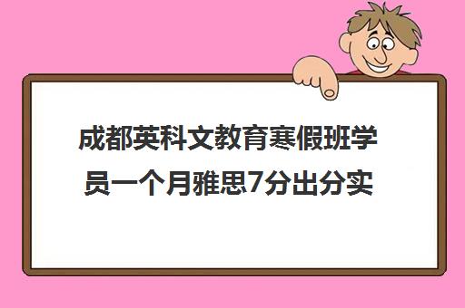 成都英科文教育寒假班学员一个月雅思7分出分实录 成都英科文教育寒假班学员一个月雅思7分出分实录
