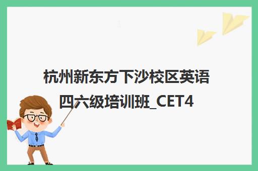 杭州新东方下沙校区英语四六级培训班_CET4/CET6考试辅导