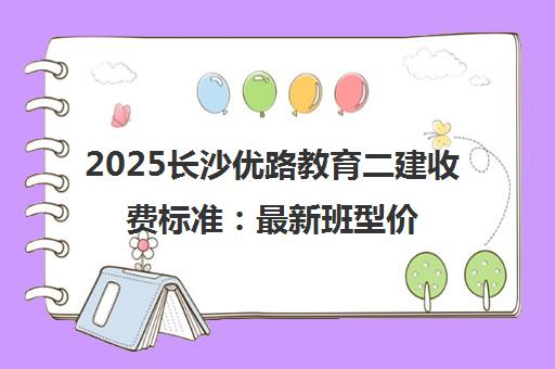 2025长沙优路教育二建收费标准 最新班型价目表一览