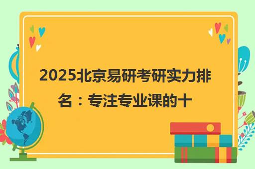 2025北京易研考研实力排名 专注专业课的十佳培训机构推荐