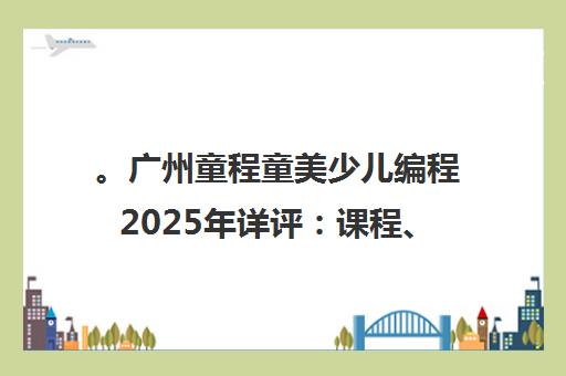 。广州童程童美少儿编程2025年详评 课程、地址、排名全解析