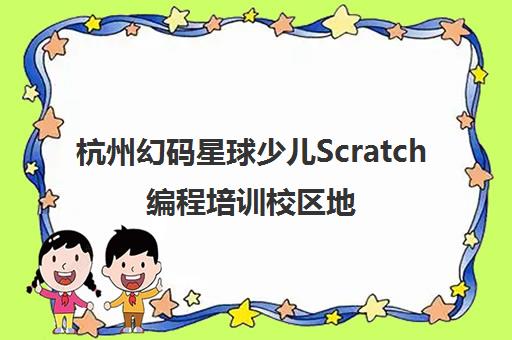 杭州幻码星球少儿Scratch编程培训校区地址大全 杭州幻码星球少儿Scratch编程培训校区地址大全