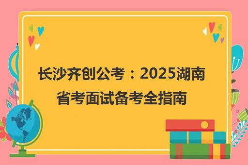 长沙齐创公考 2025湖南省考面试备考全指南
