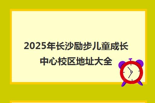 2025年长沙励步儿童成长中心校区地址大全(含交通路线)