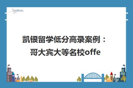凯银留学低分高录案例：哥大宾大等名校offer实录