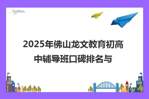 2025年佛山龙文教育初高中辅导班口碑排名与课程体系解析