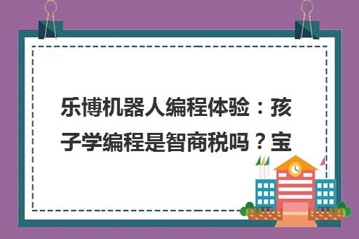 乐博机器人编程体验 孩子学编程是智商税吗?宝妈实地探访分享 乐博机器人编程体验 孩子学编程是智商税吗?宝妈实地探访分享