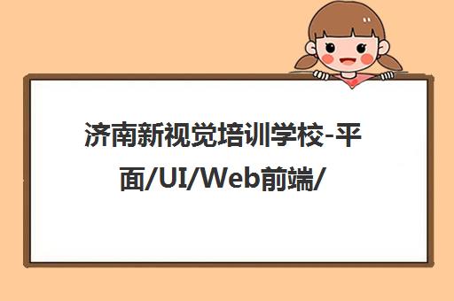 济南新视觉培训学校-平面/UI/Web前端/室内设计及影视3D动画课程