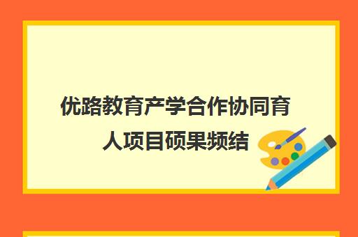 优路教育产学合作协同育人项目硕果频结 共促产教融合新篇章