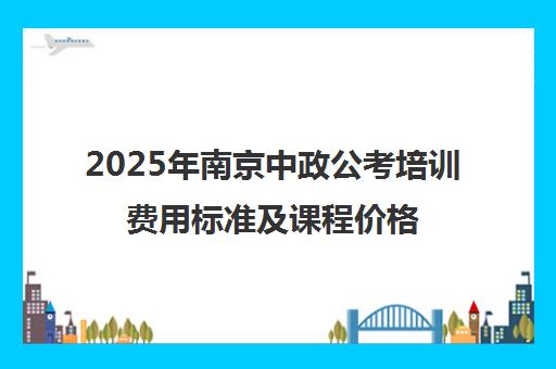2025年南京中政公考培训费用标准及课程价格表