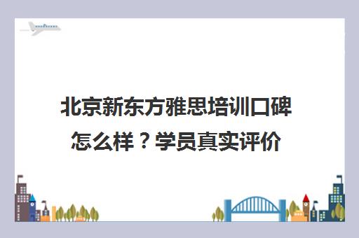 北京新东方雅思培训口碑怎么样?学员真实评价