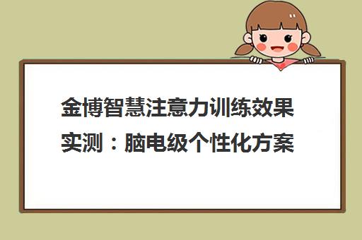 金博智慧注意力训练效果实测 脑电级个性化方案 12个月训练流程全解析