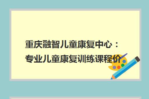 重庆融智儿童康复中心 专业儿童康复训练课程价格与评价