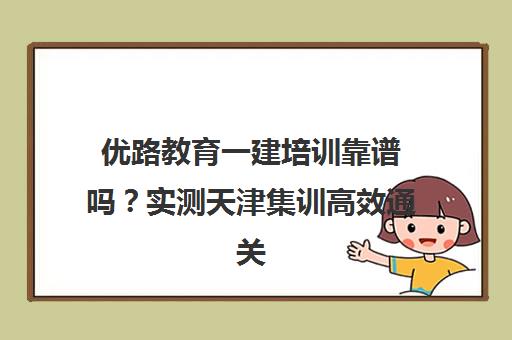 优路教育一建培训靠谱吗?实测天津集训高效通关秘籍 优路教育一建培训靠谱吗?实测天津集训高效通关秘籍
