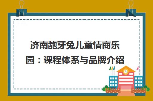 济南龅牙兔儿童情商乐园 课程体系与品牌介绍 济南龅牙兔儿童情商乐园 课程体系与品牌介绍