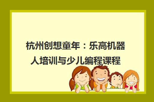 杭州创想童年 乐高机器人培训与少儿编程课程 专注青少年编程教育