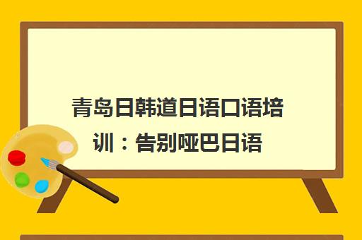 青岛日韩道日语口语培训 告别哑巴日语 轻松说流利日语