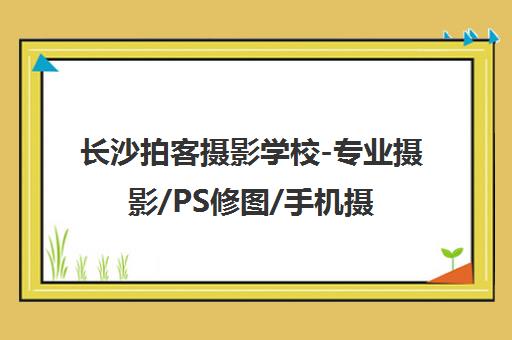 长沙拍客摄影学校-专业摄影/PS修图/手机摄影培训课程