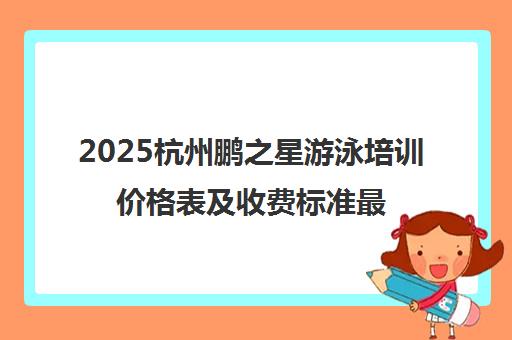 2025杭州鹏之星游泳培训价格表及收费标准最新发布