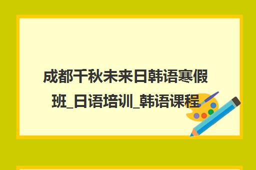 成都千秋未来日韩语寒假班_日语培训_韩语课程_小班教学 成都千秋未来日韩语寒假班_日语培训_韩语课程_小班教学