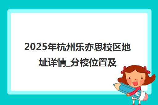 2025年杭州乐亦思校区地址详情_分校位置及乘车路线 2025年杭州乐亦思校区地址详情_分校位置及乘车路线
