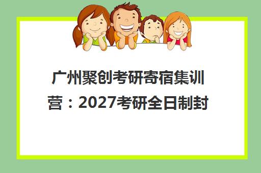 广州聚创考研寄宿集训营 2027考研全日制封闭式吃住学一体化