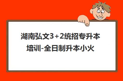 湖南弘文3+2统招专升本培训-全日制升本小火箭