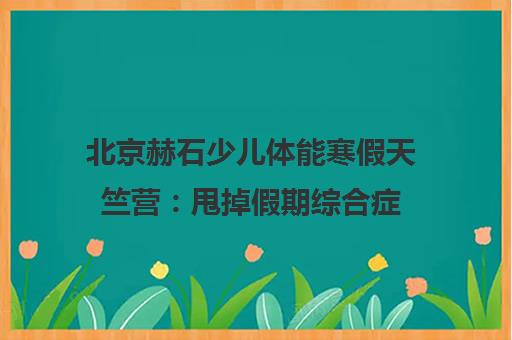 北京赫石少儿体能寒假天竺营 甩掉假期综合症 收心靠谱之选！