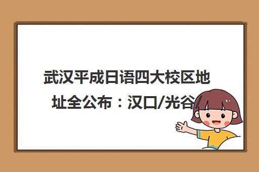 武汉平成日语四大校区地址全公布 汉口/光谷/街道口/藏龙岛交通指南