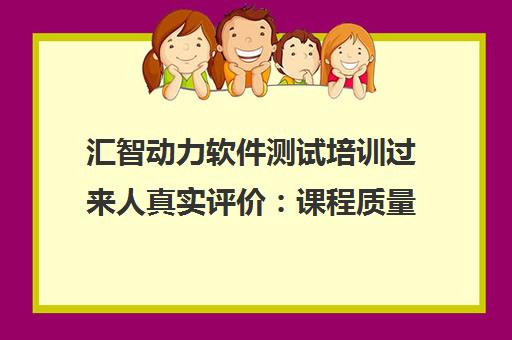 汇智动力软件测试培训过来人真实评价 课程质量与就业前景全解析