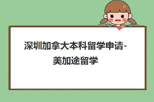 深圳加拿大本科留学申请-美加途留学