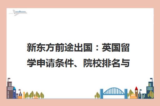 新东方前途出国 英国留学申请条件、院校排名与费用解析