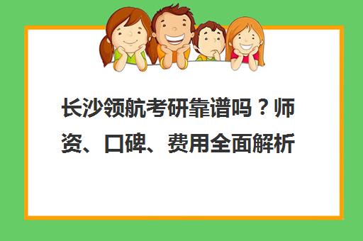 长沙领航考研靠谱吗?师资、口碑、费用全面解析