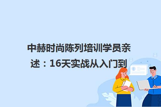 中赫时尚陈列培训学员亲述 16天实战从入门到专业 助力职场晋升