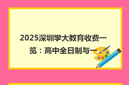 2025深圳学大教育收费一览 高中全日制与一对一课程价格详解 2025深圳学大教育收费一览 高中全日制与一对一课程价格详解