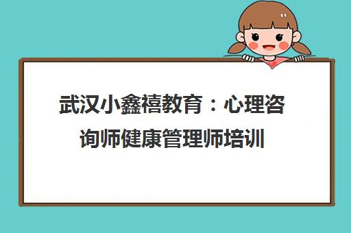 武汉小鑫禧教育：心理咨询师健康管理师培训，名校合作