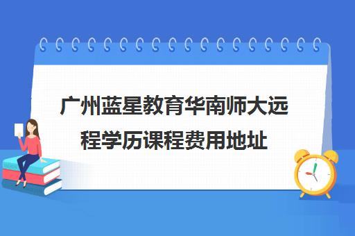 广州蓝星教育华南师大远程学历课程费用地址