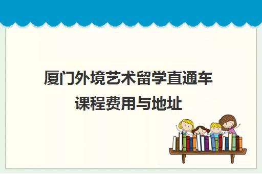 厦门外境艺术留学直通车课程费用与地址 厦门外境艺术留学直通车课程费用与地址