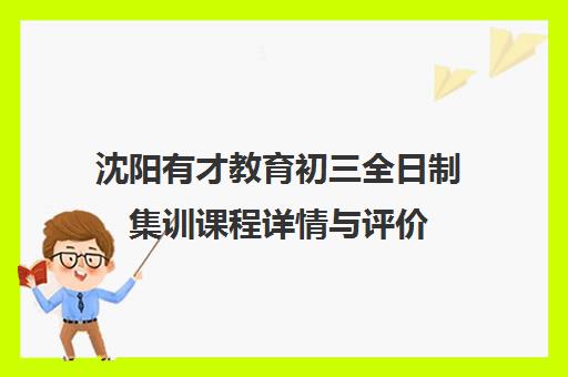 沈阳有才教育初三全日制集训课程详情与评价 沈阳有才教育初三全日制集训课程详情与评价