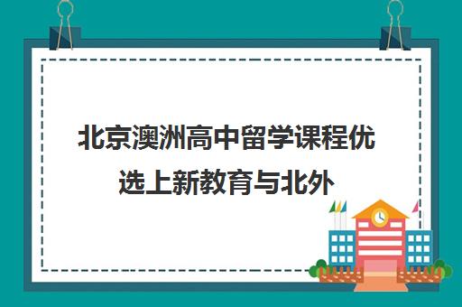 北京澳洲高中留学课程优选上新教育与北外 北京澳洲高中留学课程优选上新教育与北外